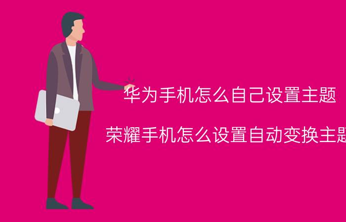 华为手机怎么自己设置主题 荣耀手机怎么设置自动变换主题？